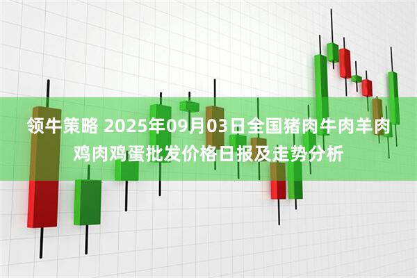 领牛策略 2025年09月03日全国猪肉牛肉羊肉鸡肉鸡蛋批发价格日报及走势分析