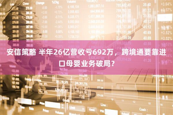 安信策略 半年26亿营收亏692万，跨境通要靠进口母婴业务破局？