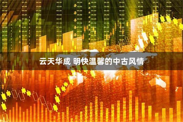 云天华成 明快温馨的中古风情