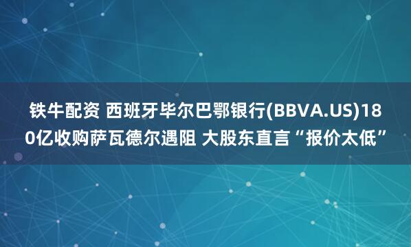 铁牛配资 西班牙毕尔巴鄂银行(BBVA.US)180亿收购萨瓦德尔遇阻 大股东直言“报价太低”
