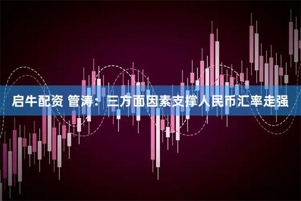 启牛配资 管涛：三方面因素支撑人民币汇率走强
