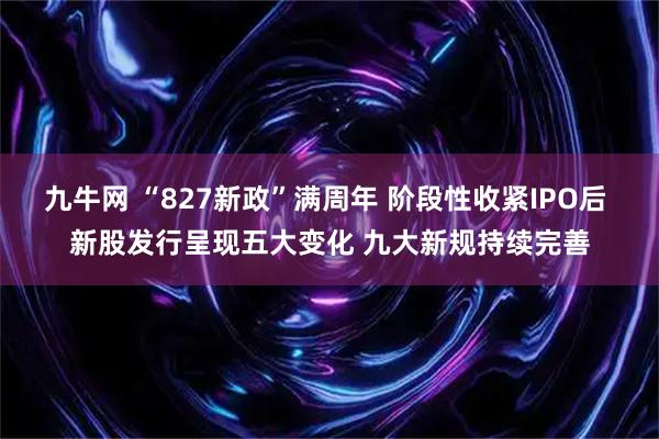 九牛网 “827新政”满周年 阶段性收紧IPO后 新股发行呈现五大变化 九大新规持续完善