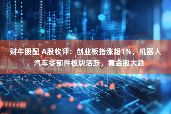 财牛股配 A股收评：创业板指涨超1%，机器人、汽车零部件板块活跃，黄金股大跌