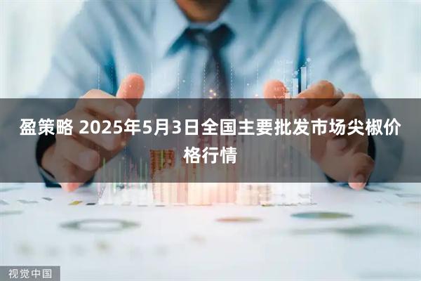 盈策略 2025年5月3日全国主要批发市场尖椒价格行情