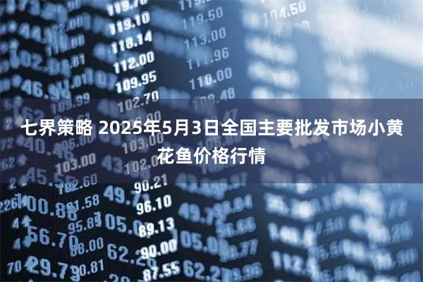 七界策略 2025年5月3日全国主要批发市场小黄花鱼价格行情