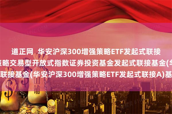 道正网  华安沪深300增强策略ETF发起式联接A: 华安沪深300增强策略交易型开放式指数证券投资基金发起式联接基金(华安沪深300增强策略ETF发起式联接A)基金产品资料概要