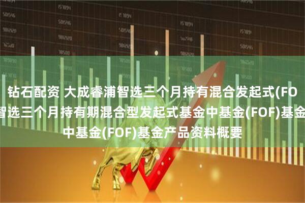 钻石配资 大成睿浦智选三个月持有混合发起式(FOF): 大成睿浦智选三个月持有期混合型发起式基金中基金(FOF)基金产品资料概要