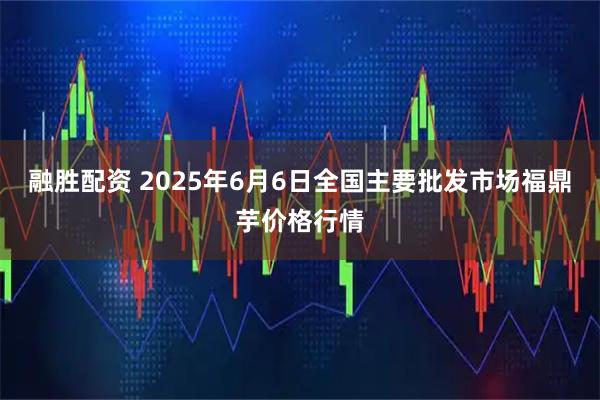 融胜配资 2025年6月6日全国主要批发市场福鼎芋价格行情