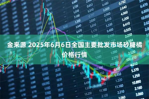 金来源 2025年6月6日全国主要批发市场砂糖橘价格行情