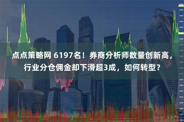 点点策略网 6197名！券商分析师数量创新高，行业分仓佣金却下滑超3成，如何转型？