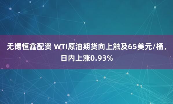 无锡恒鑫配资 WTI原油期货向上触及65美元/桶，日内上涨0.93%