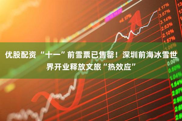 优股配资 “十一”前雪票已售罄！深圳前海冰雪世界开业释放文旅“热效应”