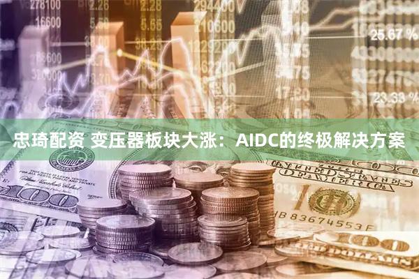 忠琦配资 变压器板块大涨：AIDC的终极解决方案