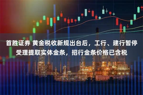 首胜证券 黄金税收新规出台后，工行、建行暂停受理提取实体金条，招行金条价格已含税
