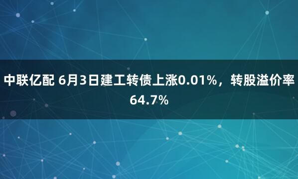 中联亿配 6月3日建工转债上涨0.01%，转股溢价率64.7%