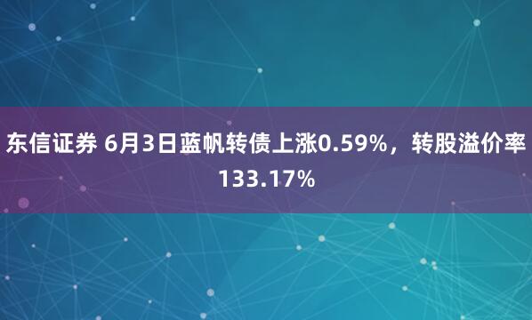东信证券 6月3日蓝帆转债上涨0.59%，转股溢价率133.17%