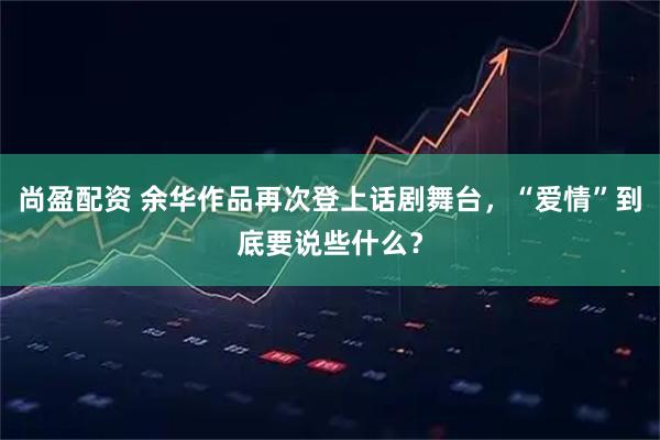 尚盈配资 余华作品再次登上话剧舞台，“爱情”到底要说些什么？