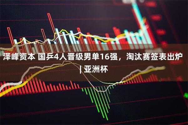 泽峰资本 国乒4人晋级男单16强，淘汰赛签表出炉 | 亚洲杯