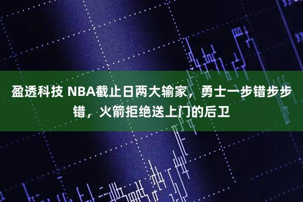盈透科技 NBA截止日两大输家，勇士一步错步步错，火箭拒绝送上门的后卫