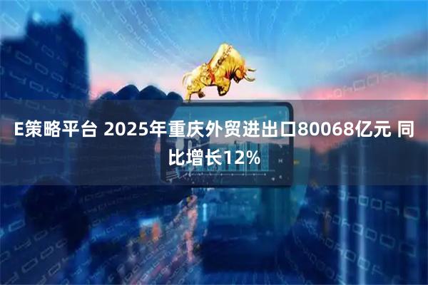 E策略平台 2025年重庆外贸进出口80068亿元 同比增长12%