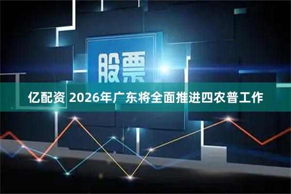 亿配资 2026年广东将全面推进四农普工作