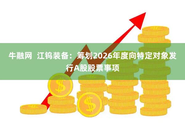 牛融网  江钨装备：筹划2026年度向特定对象发行A股股票事项