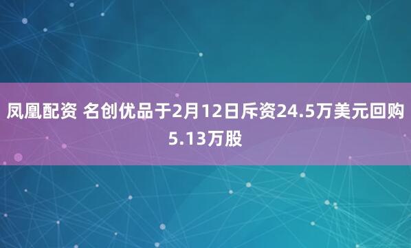 凤凰配资 名创优品于2月12日斥资24.5万美元回购5.13万股