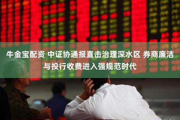 牛金宝配资 中证协通报直击治理深水区 券商廉洁与投行收费进入强规范时代