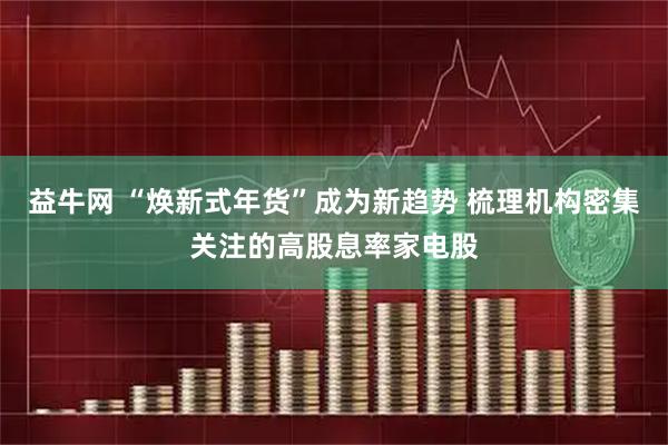益牛网 “焕新式年货”成为新趋势 梳理机构密集关注的高股息率家电股