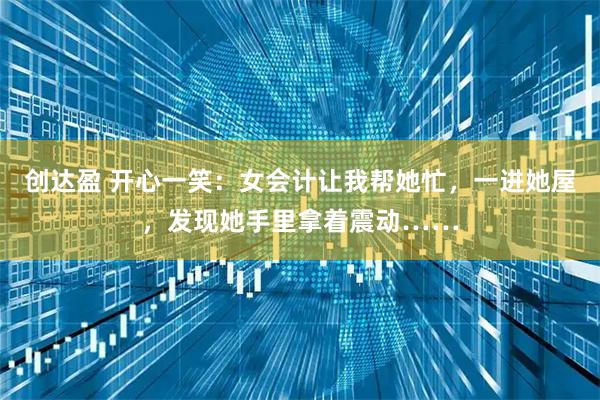 创达盈 开心一笑：女会计让我帮她忙，一进她屋，发现她手里拿着震动……