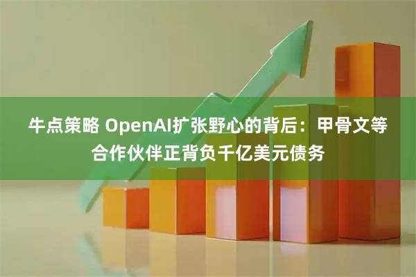 牛点策略 OpenAI扩张野心的背后:甲骨文等合作伙伴正背负千亿美元债务