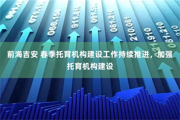 前海吉安 春季托育机构建设工作持续推进，加强托育机构建设