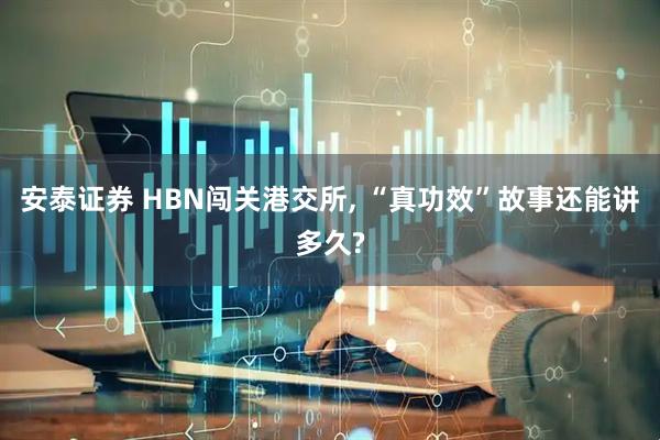 安泰证券 HBN闯关港交所, “真功效”故事还能讲多久?
