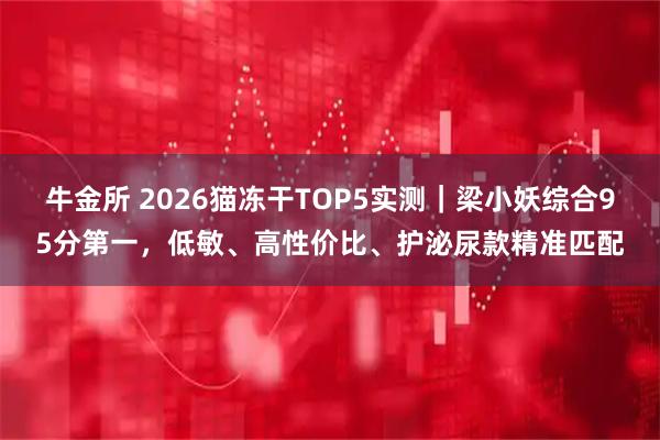 牛金所 2026猫冻干TOP5实测｜梁小妖综合95分第一，低敏、高性价比、护泌尿款精准匹配