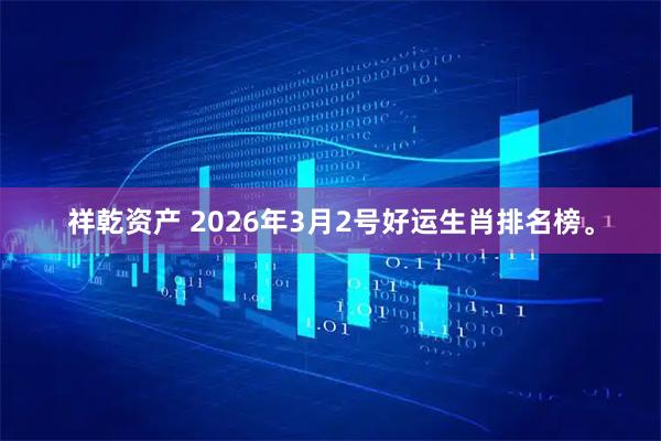 祥乾资产 2026年3月2号好运生肖排名榜。