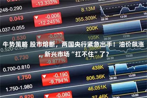 牛势策略 股市熔断,两国央行紧急出手!油价飙涨,新兴市场“扛不住”了?