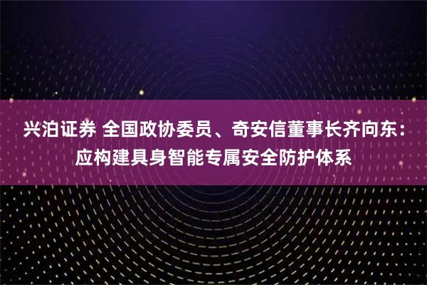 兴泊证券 全国政协委员、奇安信董事长齐向东：应构建具身智能专属安全防护体系