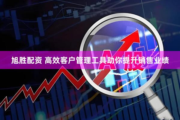 旭胜配资 高效客户管理工具助你提升销售业绩