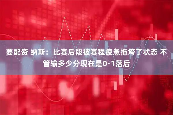 要配资 纳斯：比赛后段被赛程疲惫拖垮了状态 不管输多少分现在是0-1落后