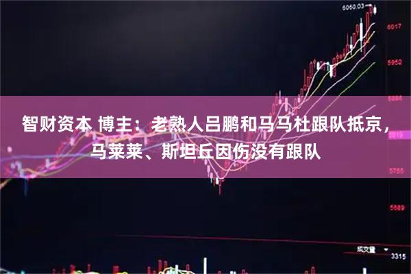 智财资本 博主：老熟人吕鹏和马马杜跟队抵京，马莱莱、斯坦丘因伤没有跟队