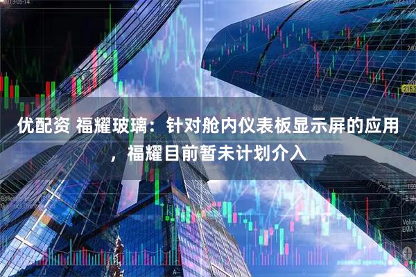 优配资 福耀玻璃:针对舱内仪表板显示屏的应用,福耀目前暂未计划介入
