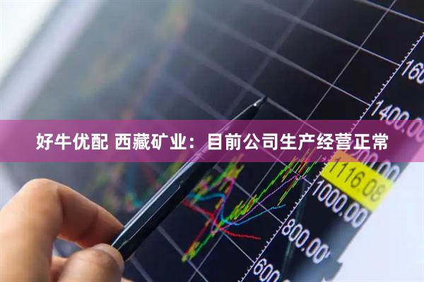 好牛优配 西藏矿业：目前公司生产经营正常
